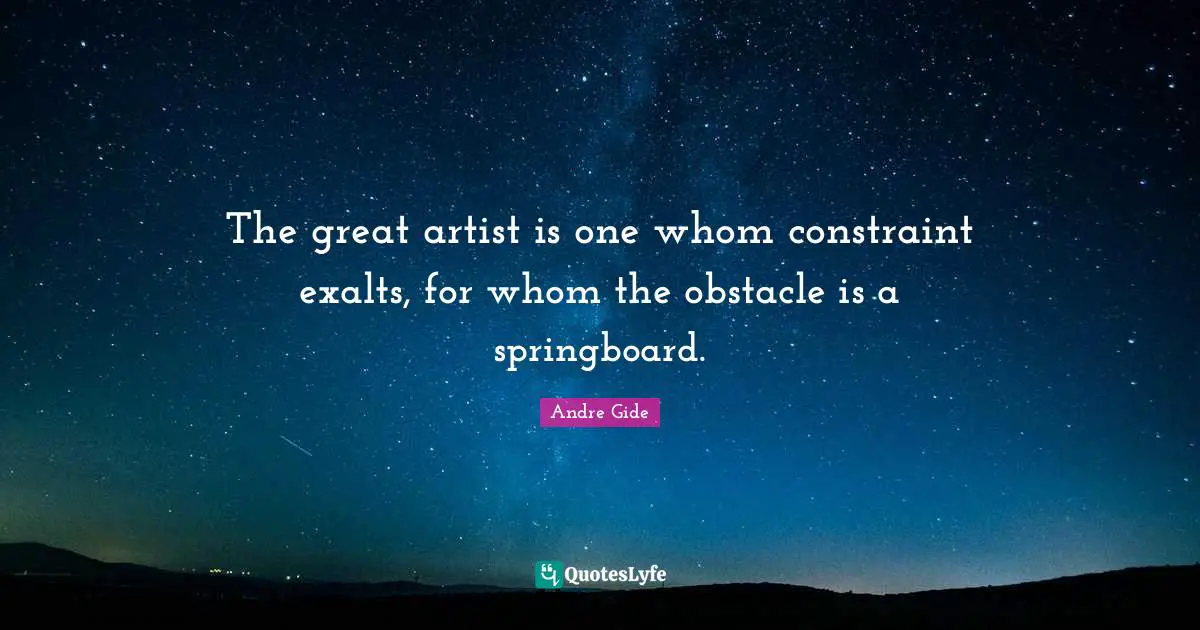 The great artist is one whom constraint exalts, for whom the obstacle is a springboard.
