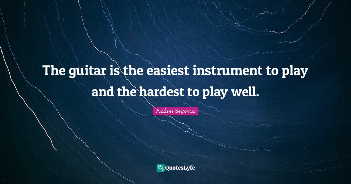 The guitar is the easiest instrument to play and the hardest to play w