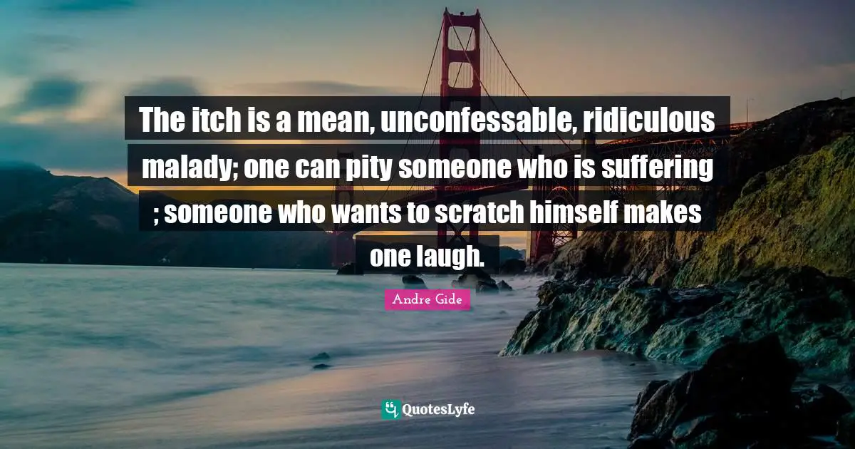 The itch is a mean, unconfessable, ridiculous malady; one can pity someone who is suffering ; someone who wants to scratch himself makes one laugh.
