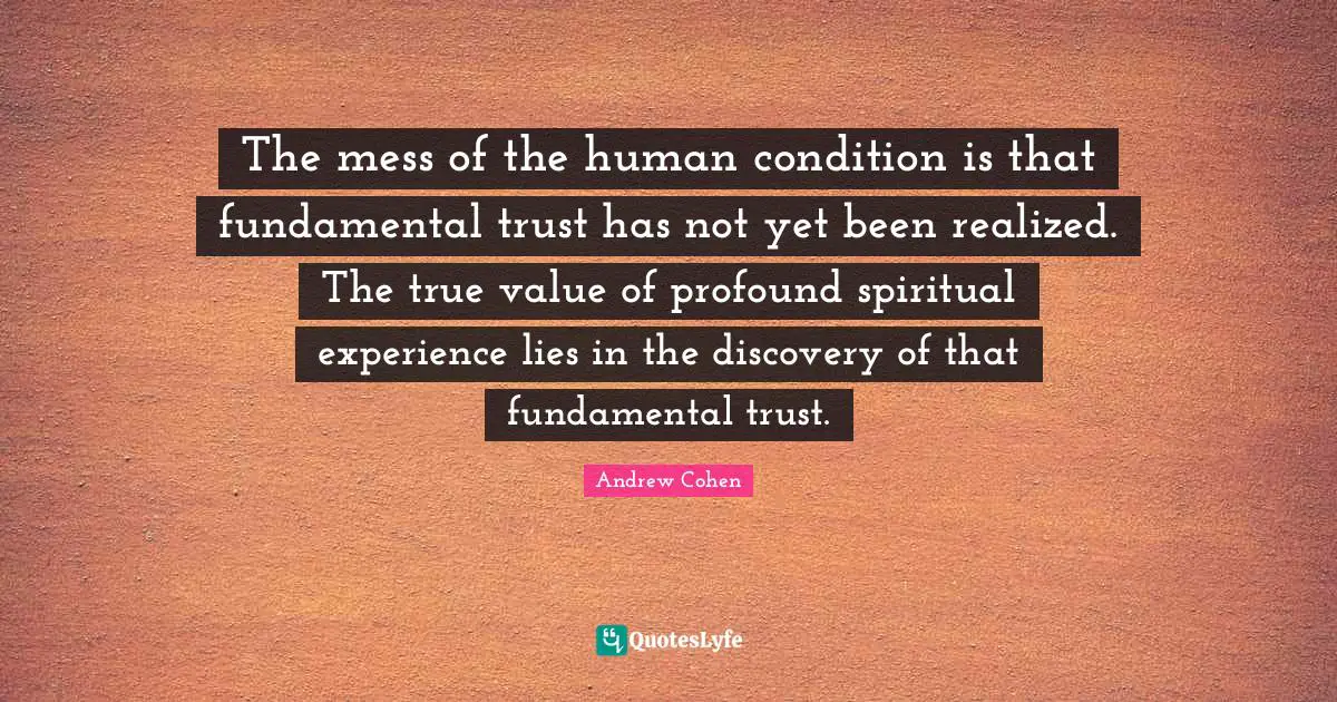True Value Quotes: "The mess of the human condition is that fundamental trust has not yet been realized. The true value of profound spiritual experience lies in the discovery of that fundamental trust."
