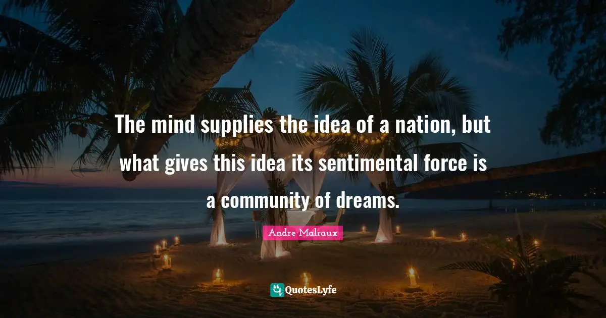 The mind supplies the idea of a nation, but what gives this idea its sentimental force is a community of dreams.