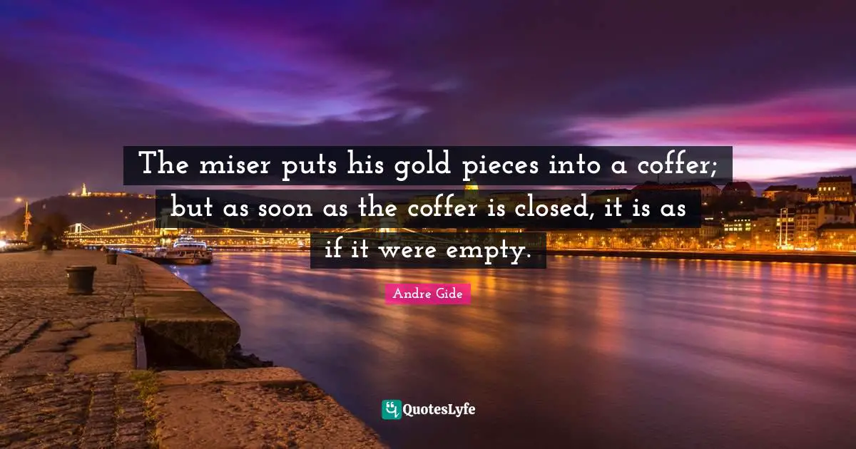 The miser puts his gold pieces into a coffer; but as soon as the coffer is closed, it is as if it were empty.