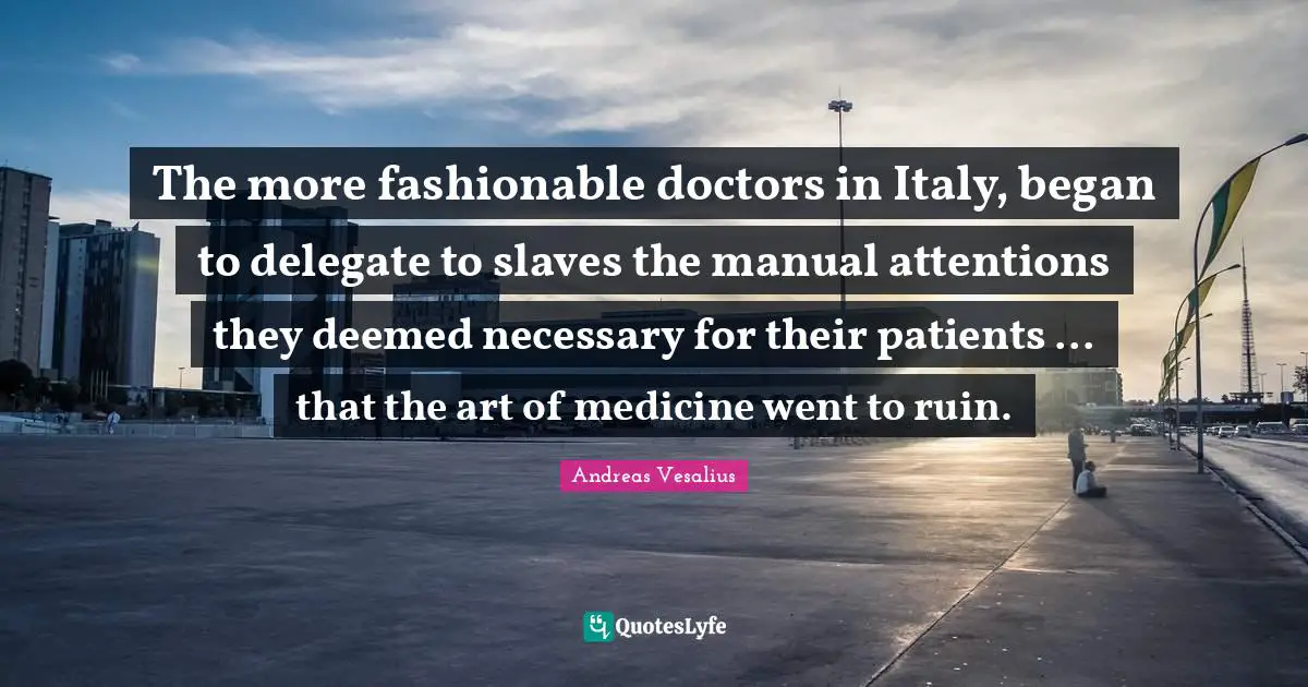 Medicine Quotes: "The more fashionable doctors in Italy, began to delegate to slaves the manual attentions they deemed necessary for their patients ... that the art of medicine went to ruin."