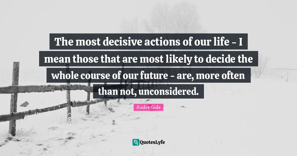 The most decisive actions of our life - I mean those that are most likely to decide the whole course of our future - are, more often than not, unconsidered.