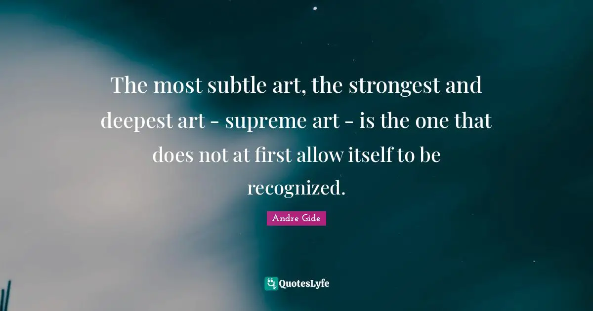 The most subtle art, the strongest and deepest art - supreme art - is the one that does not at first allow itself to be recognized.