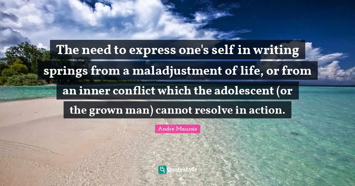 The need to express one's self in writing springs from a maladjustment of life, or from an inner conflict which the adolescent (or the grown man) cannot resolve in action.