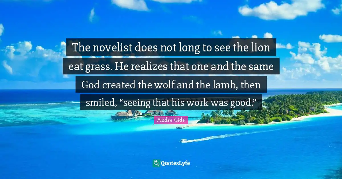 The novelist does not long to see the lion eat grass. He realizes that one and the same God created the wolf and the lamb, then smiled, “seeing that his work was good.”