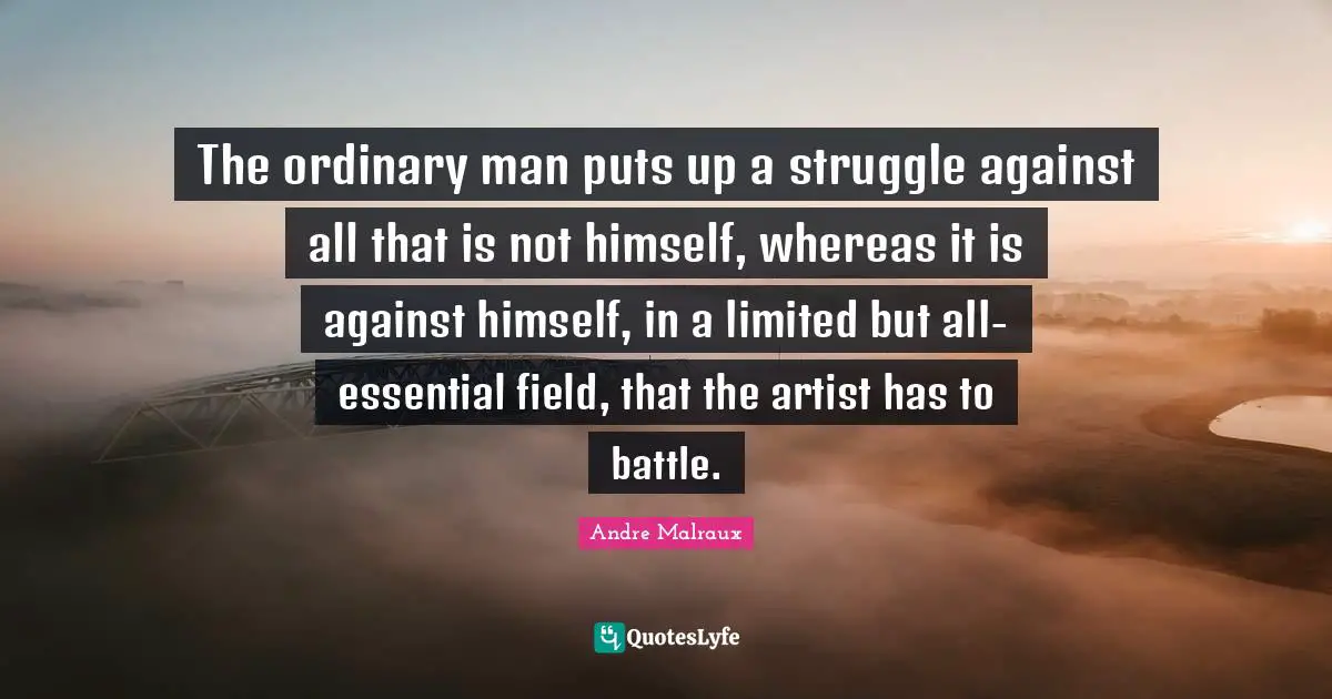 The ordinary man puts up a struggle against all that is not himself, whereas it is against himself, in a limited but all-essential field, that the artist has to battle.