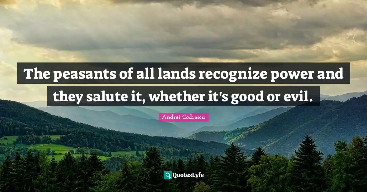 The peasants of all lands recognize power and they salute it, whether it's good or evil.