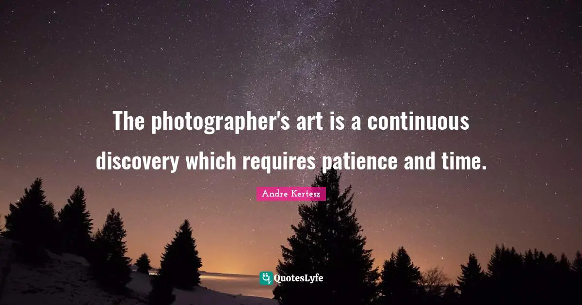 The photographer's art is a continuous discovery which requires patience and time.