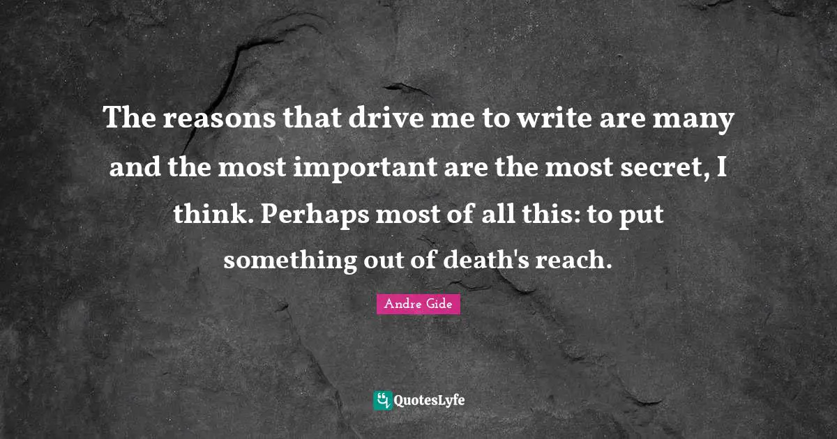 The reasons that drive me to write are many and the most important are the most secret, I think. Perhaps most of all this: to put something out of death's reach.