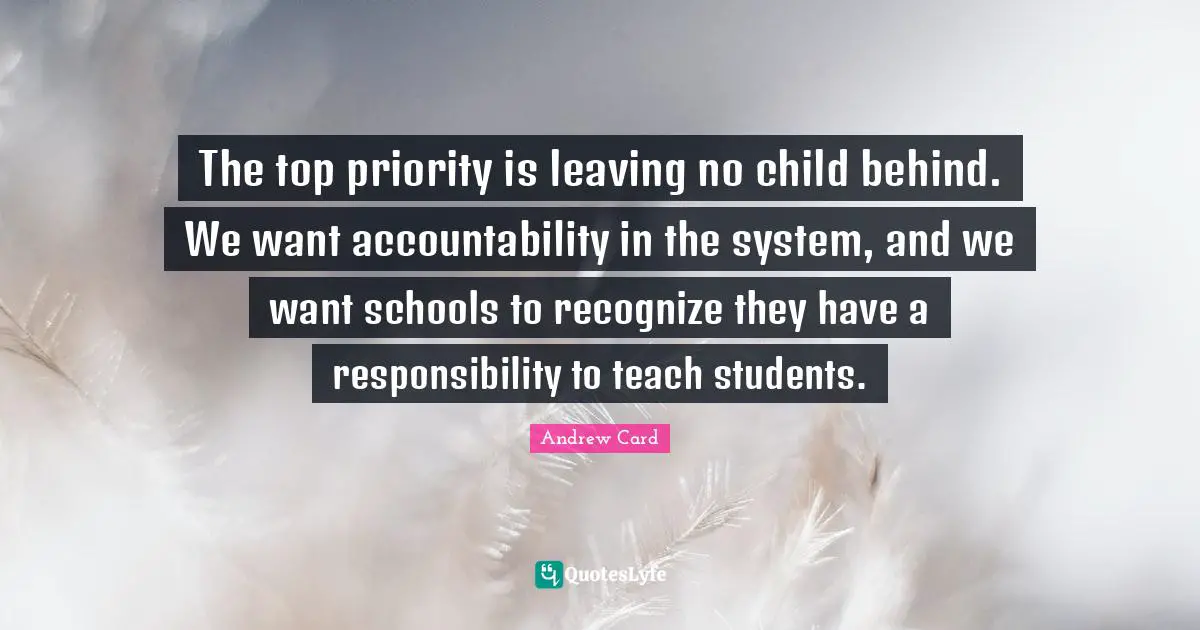 The top priority is leaving no child behind. We want accountability in the system, and we want schools to recognize they have a responsibility to teach students.