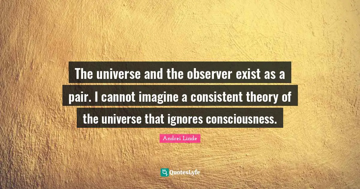 Be Consistent Quotes: "The universe and the observer exist as a pair. I cannot imagine a consistent theory of the universe that ignores consciousness."