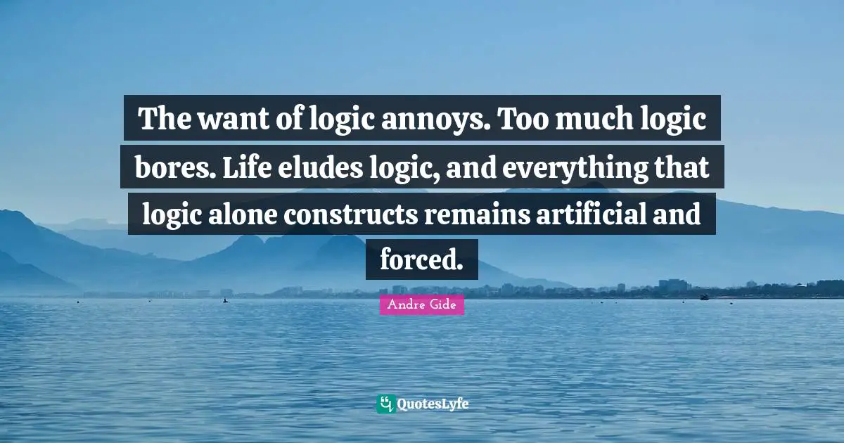 Annoyed Quotes: "The want of logic annoys. Too much logic bores. Life eludes logic, and everything that logic alone constructs remains artificial and forced."