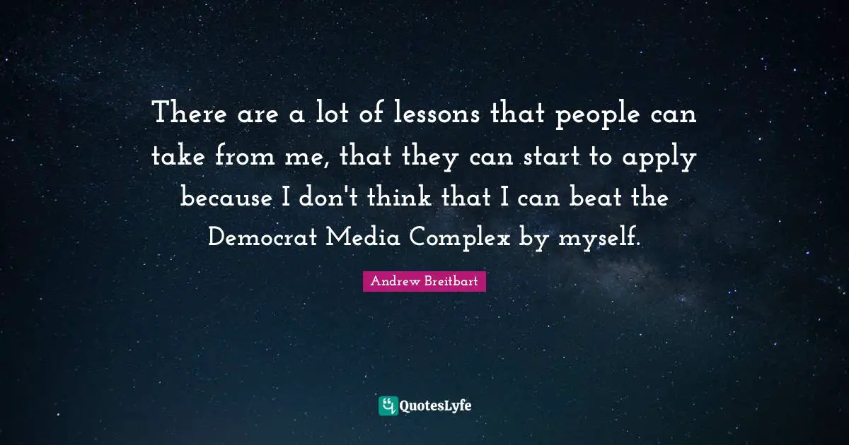 There are a lot of lessons that people can take from me, that they can start to apply because I don't think that I can beat the Democrat Media Complex by myself.