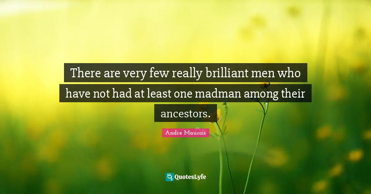 There are very few really brilliant men who have not had at least one madman among their ancestors.