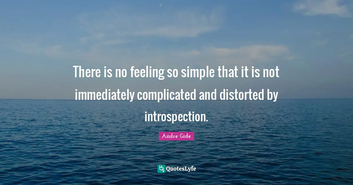 There is no feeling so simple that it is not immediately complicated and distorted by introspection.
