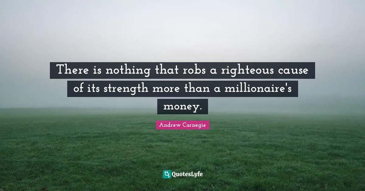 There is nothing that robs a righteous cause of its strength more than a millionaire's money.