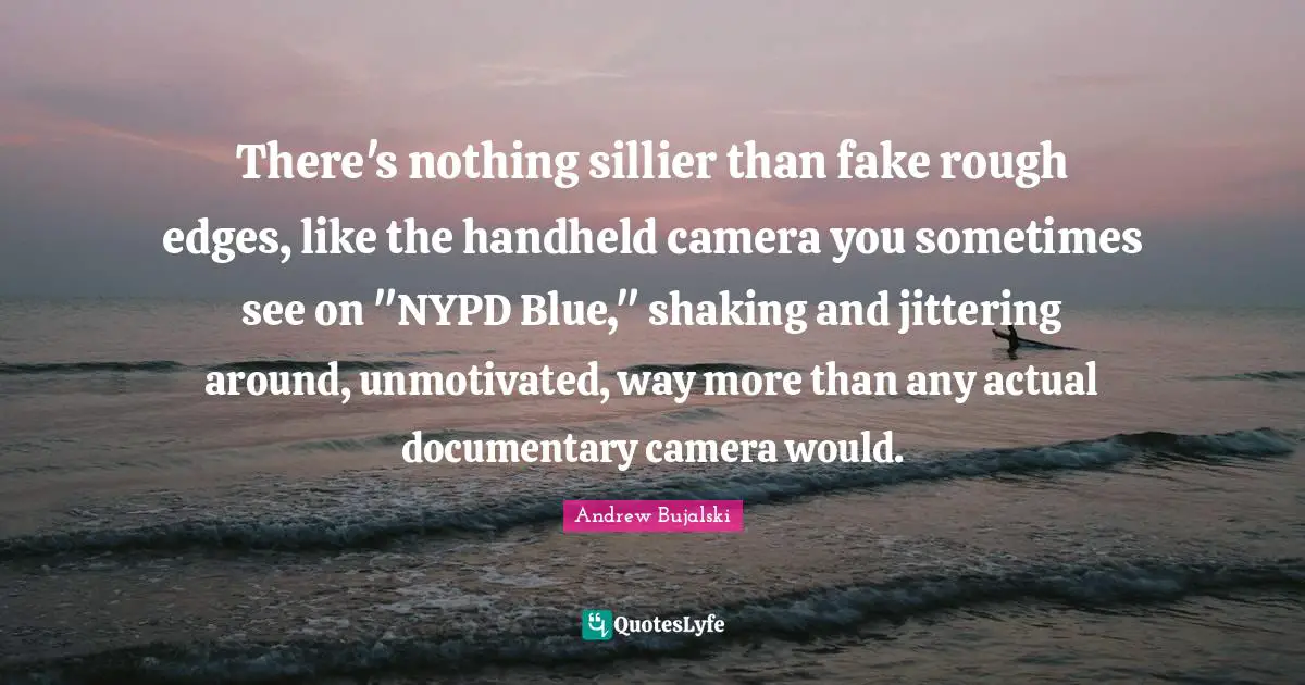 There's nothing sillier than fake rough edges, like the handheld camera you sometimes see on "NYPD Blue," shaking and jittering around, unmotivated, way more than any actual documentary camera would.