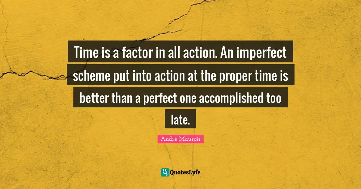 Proper Time Quotes: "Time is a factor in all action. An imperfect scheme put into action at the proper time is better than a perfect one accomplished too late."