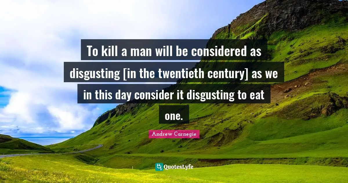 To kill a man will be considered as disgusting [in the twentieth century] as we in this day consider it disgusting to eat one.