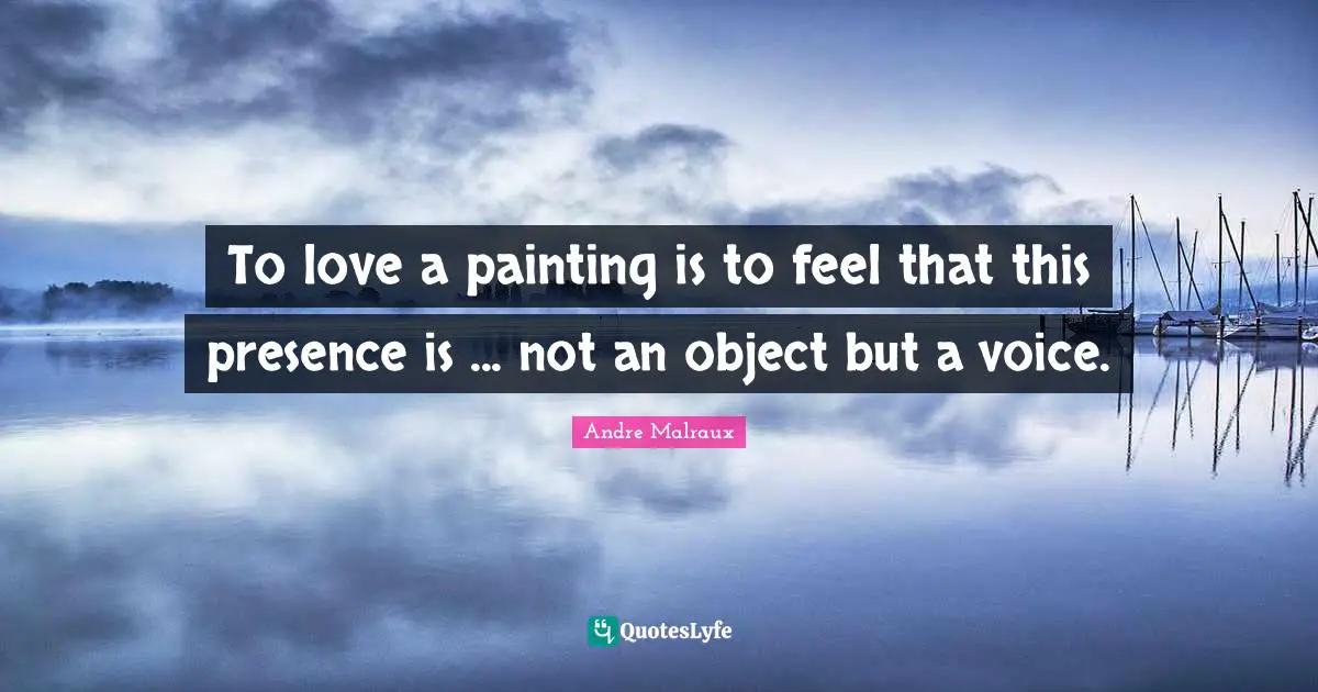 To love a painting is to feel that this presence is ... not an object but a voice.