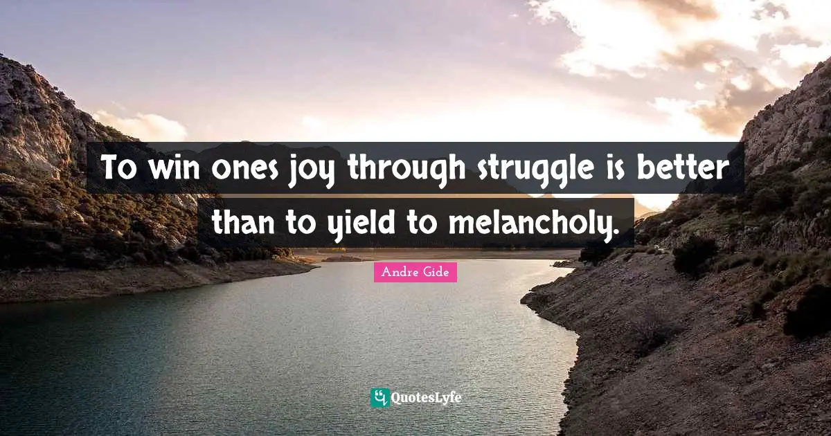 To win ones joy through struggle is better than to yield to melancholy.