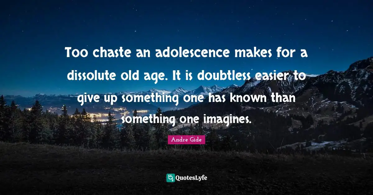 Too chaste an adolescence makes for a dissolute old age. It is doubtless easier to give up something one has known than something one imagines.