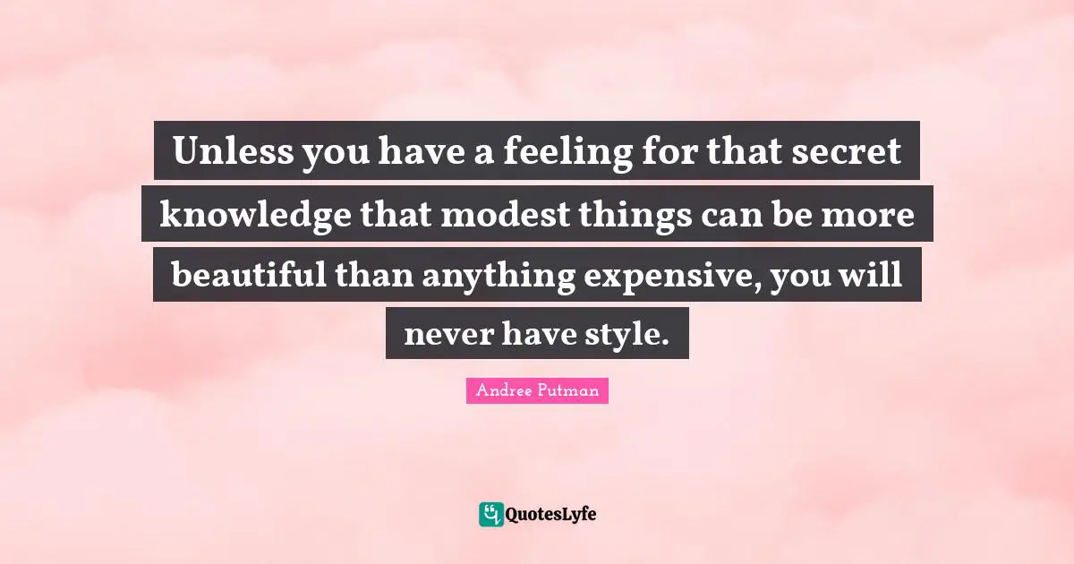 Expensive Quotes: "Unless you have a feeling for that secret knowledge that modest things can be more beautiful than anything expensive, you will never have style."