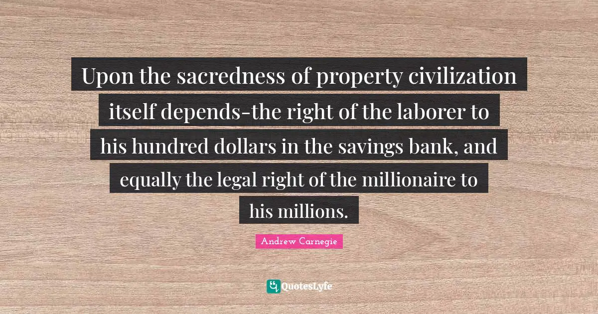 Upon the sacredness of property civilization itself depends-the right of the laborer to his hundred dollars in the savings bank, and equally the legal right of the millionaire to his millions.