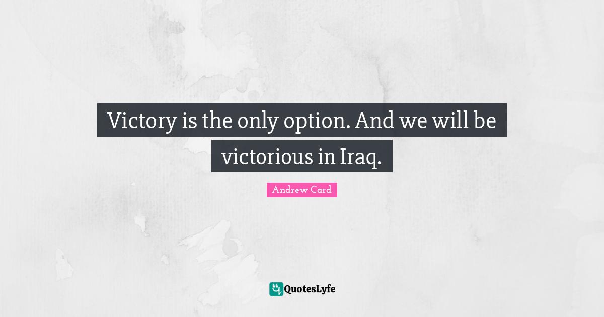 Victory is the only option. And we will be victorious in Iraq.