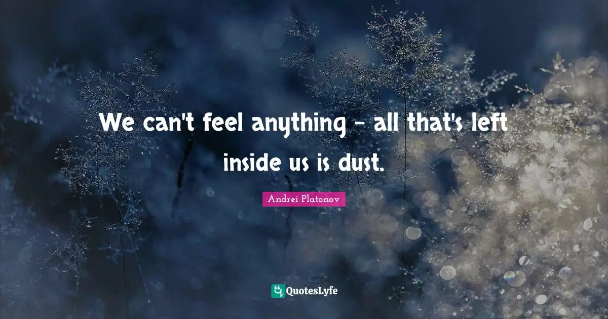 We can't feel anything - all that's left inside us is dust.