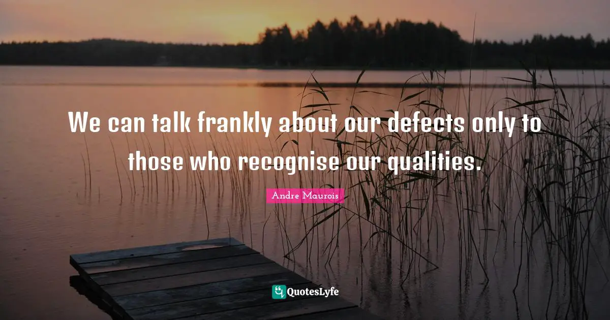 We can talk frankly about our defects only to those who recognise our qualities.