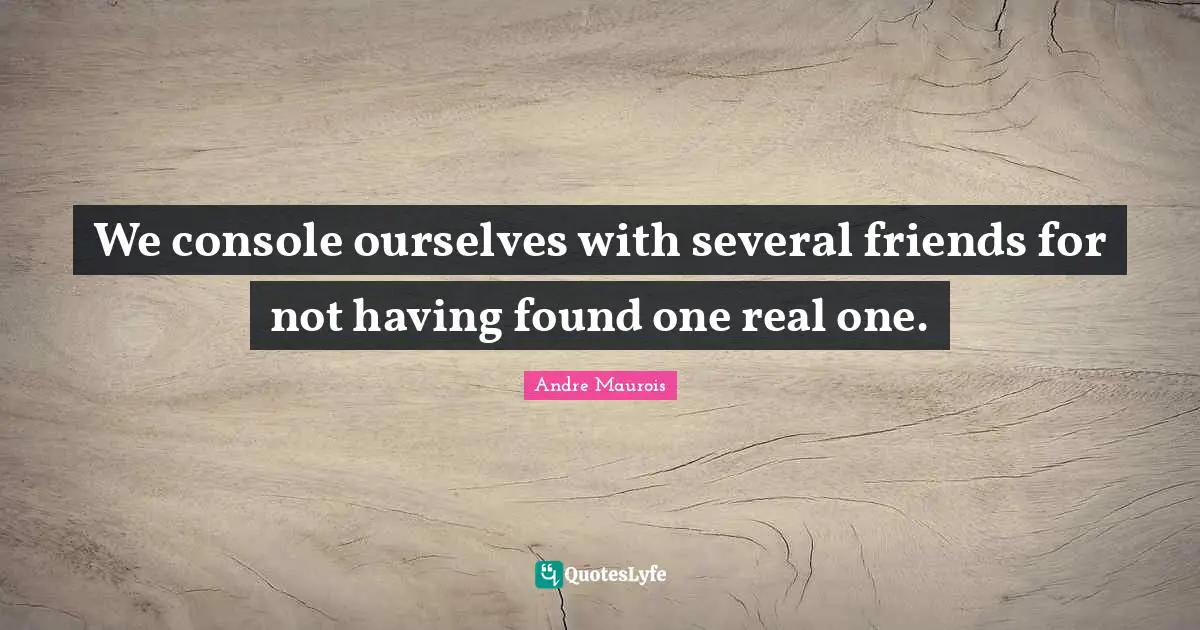 Andre Maurois Quotes: "We console ourselves with several friends for not having found one real one."