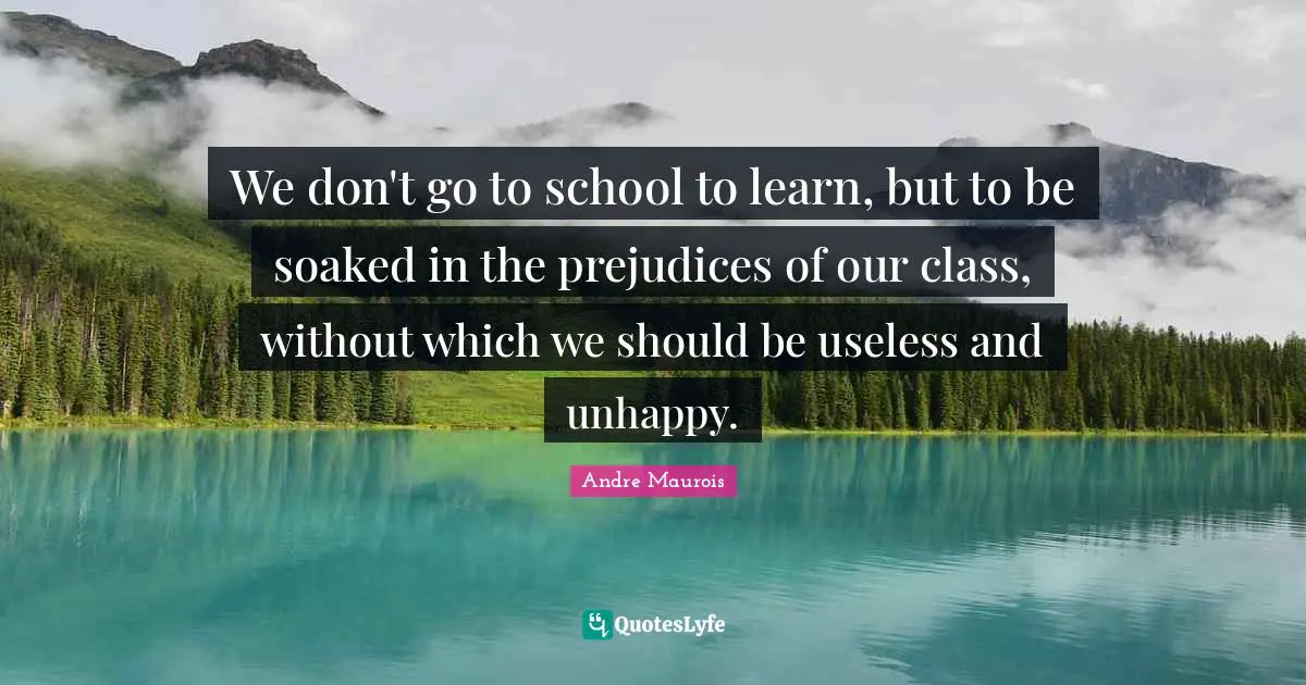 We don't go to school to learn, but to be soaked in the prejudices of our class, without which we should be useless and unhappy.