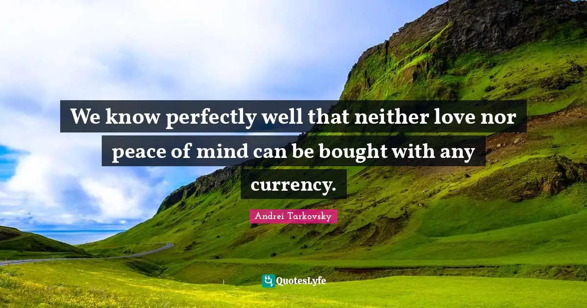 We know perfectly well that neither love nor peace of mind can be bought with any currency.