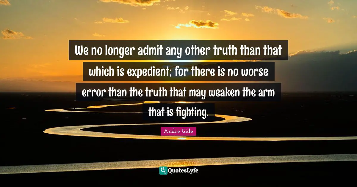 We no longer admit any other truth than that which is expedient; for there is no worse error than the truth that may weaken the arm that is fighting.