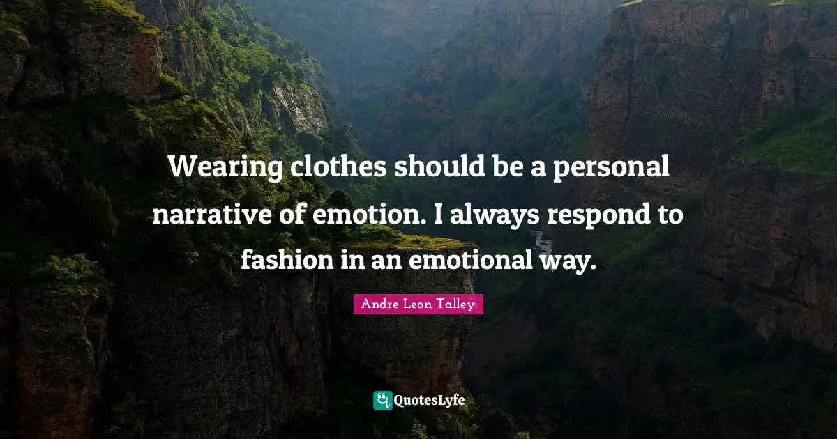 Wearing clothes should be a personal narrative of emotion. I always respond to fashion in an emotional way.