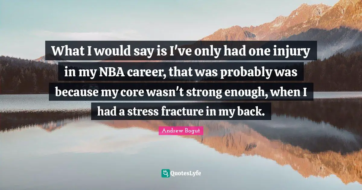 What I would say is I've only had one injury in my NBA career, that was probably was because my core wasn't strong enough, when I had a stress fracture in my back.