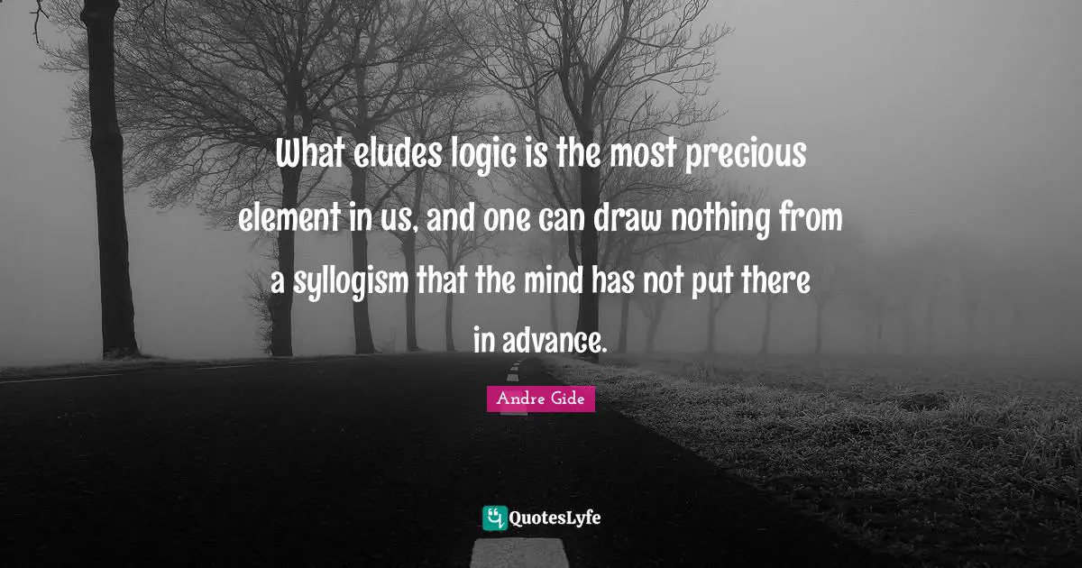 What eludes logic is the most precious element in us, and one can draw nothing from a syllogism that the mind has not put there in advance.