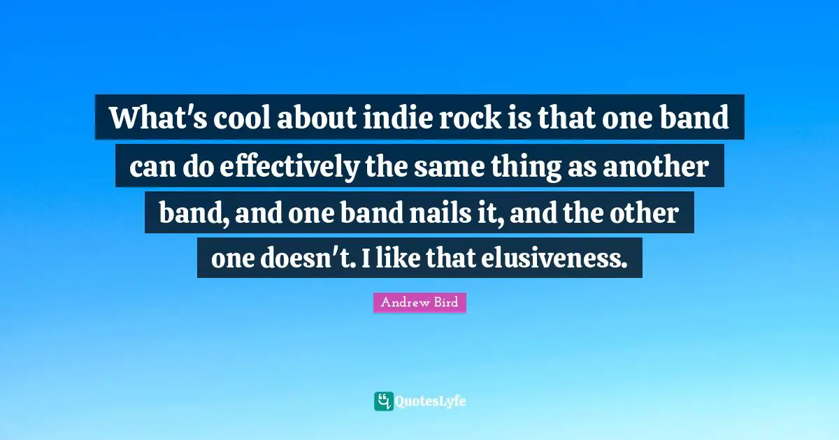 What's cool about indie rock is that one band can do effectively the same thing as another band, and one band nails it, and the other one doesn't. I like that elusiveness.
