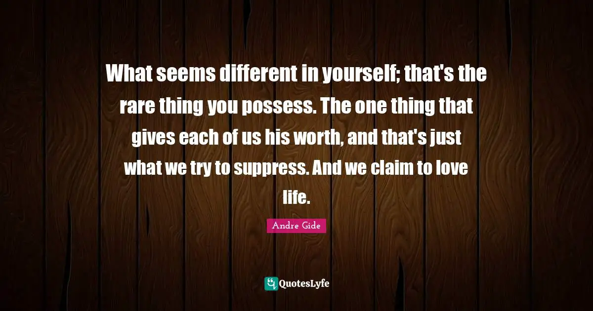 What seems different in yourself; that's the rare thing you possess. The one thing that gives each of us his worth, and that's just what we try to suppress. And we claim to love life.