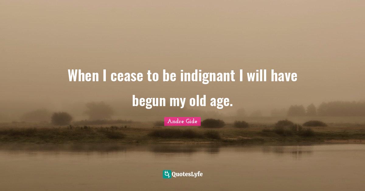 When I cease to be indignant I will have begun my old age.