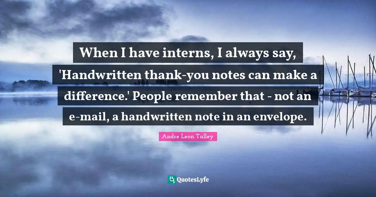 When I have interns, I always say, 'Handwritten thank-you notes can make a difference.' People remember that - not an e-mail, a handwritten note in an envelope.