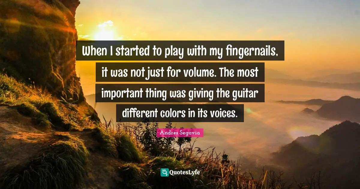 Andres Segovia Quotes: "When I started to play with my fingernails, it was not just for volume. The most important thing was giving the guitar different colors in its voices."