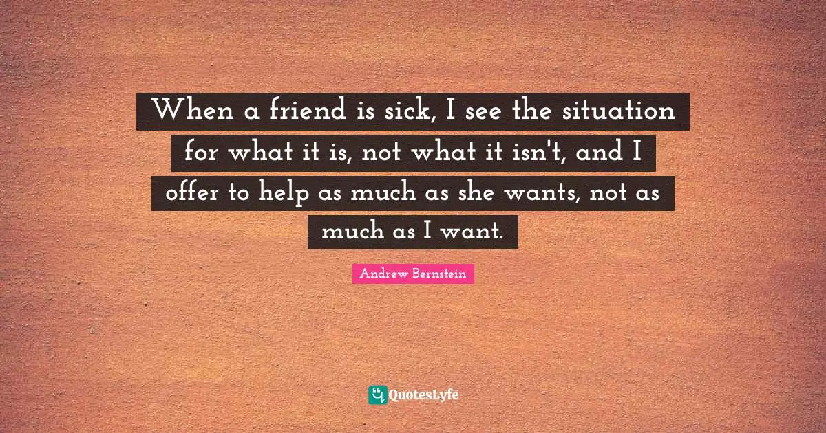 When a friend is sick, I see the situation for what it is, not what it isn't, and I offer to help as much as she wants, not as much as I want.