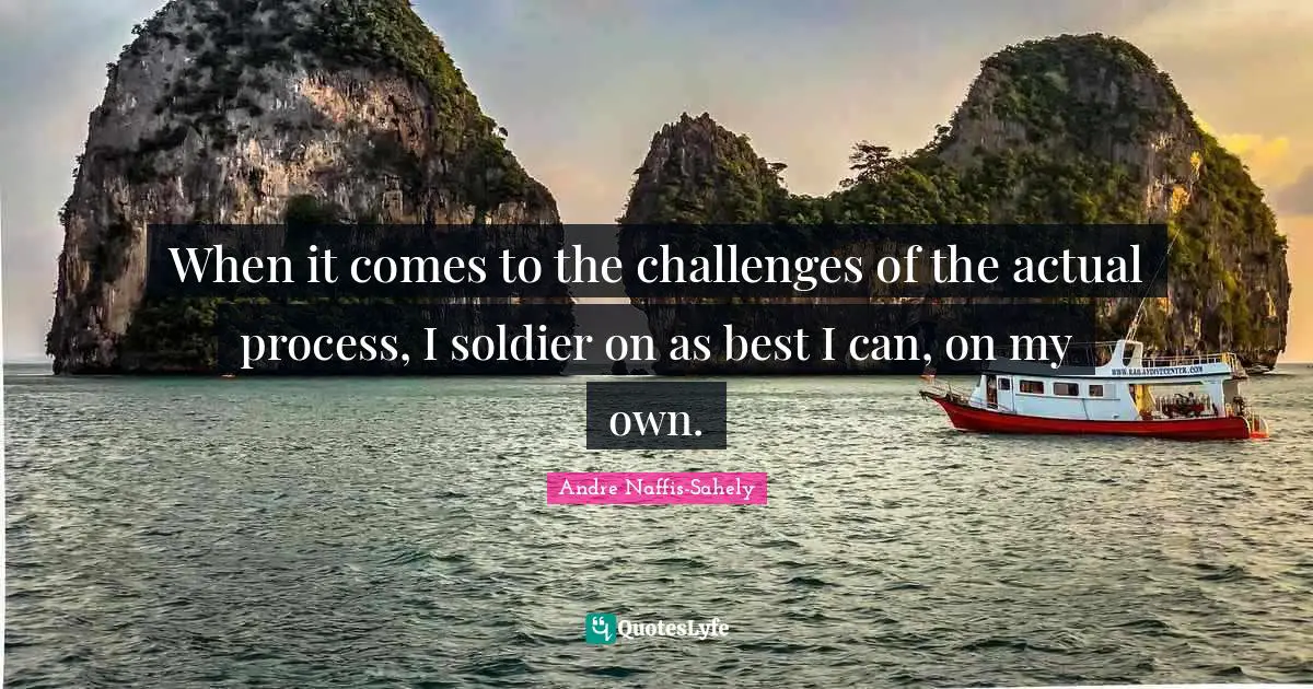When it comes to the challenges of the actual process, I soldier on as best I can, on my own.