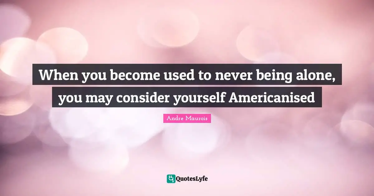 When you become used to never being alone, you may consider yourself Americanised