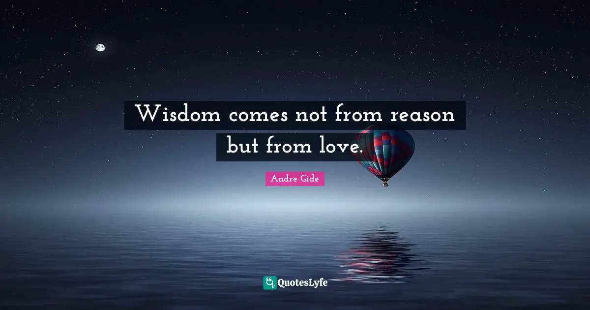Wisdom comes not from reason but from love.