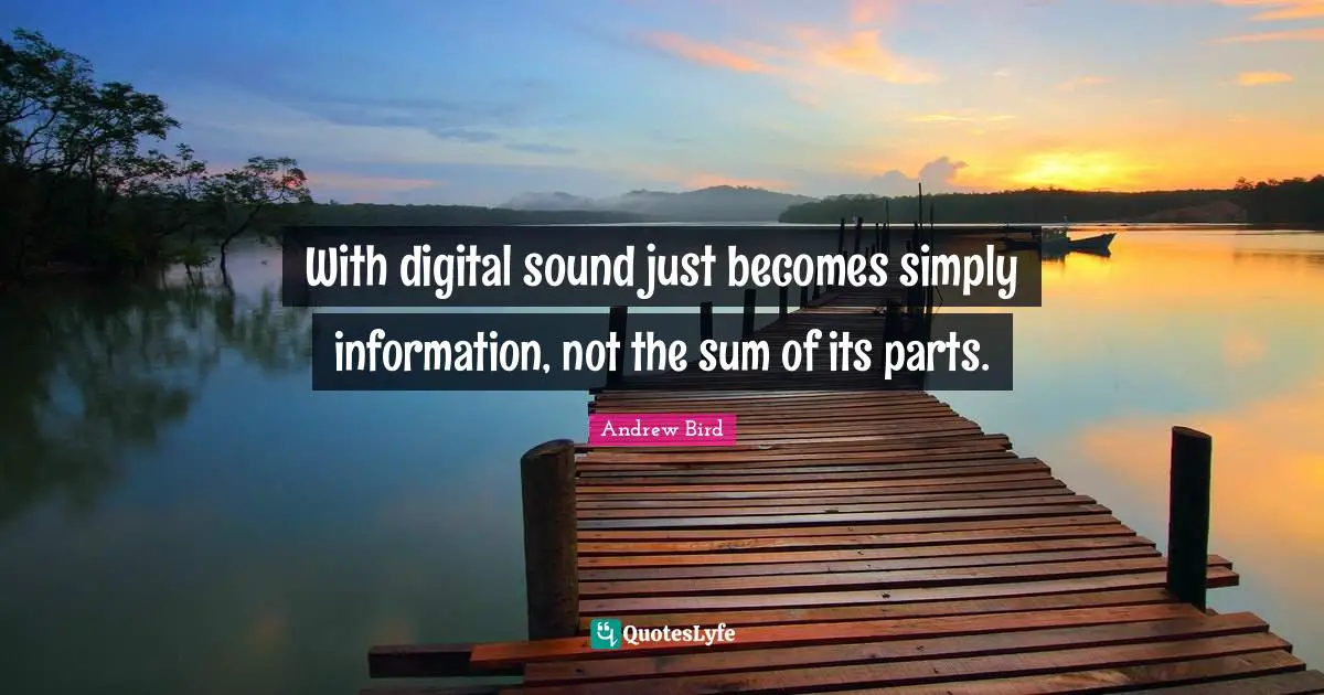 With digital sound just becomes simply information, not the sum of its parts.